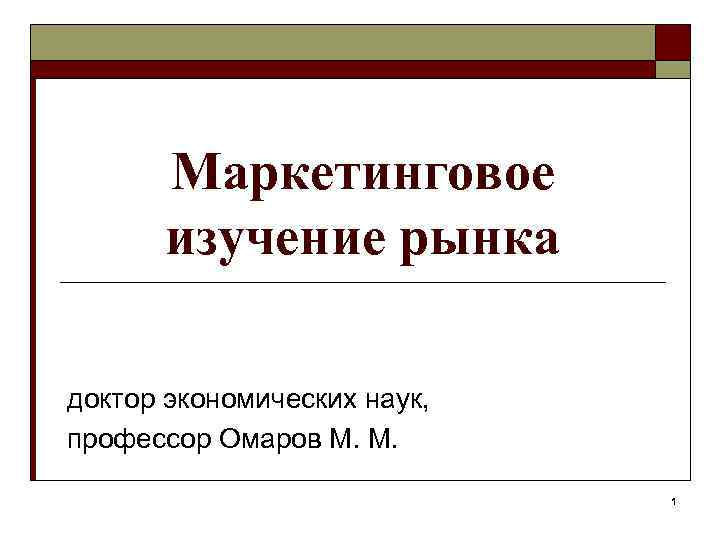 Маркетинговое изучение рынка доктор экономических наук, профессор Омаров М. М. 1 