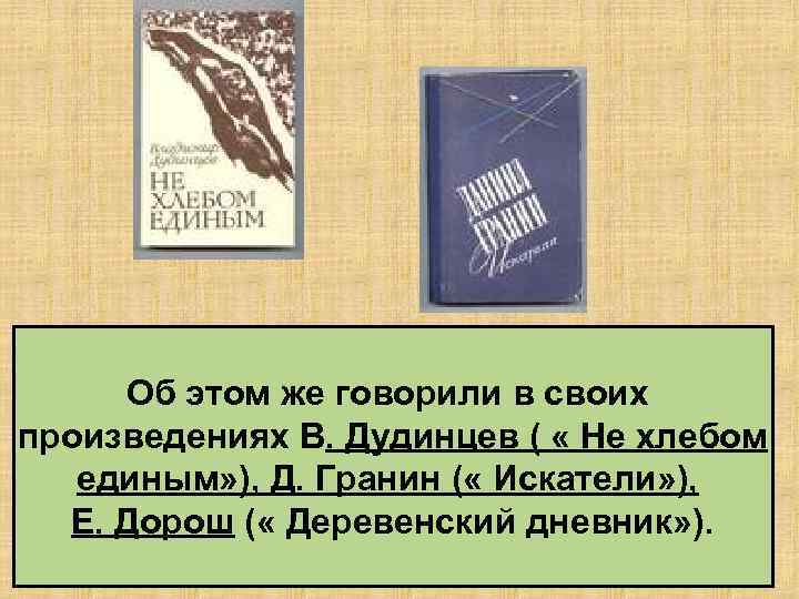 Об этом же говорили в своих произведениях В. Дудинцев ( « Не хлебом единым»