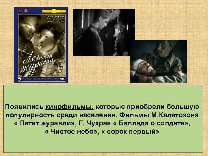 Появились кинофильмы, которые приобрели большую популярность среди населения. Фильмы М. Калатозова « Летят журавли»