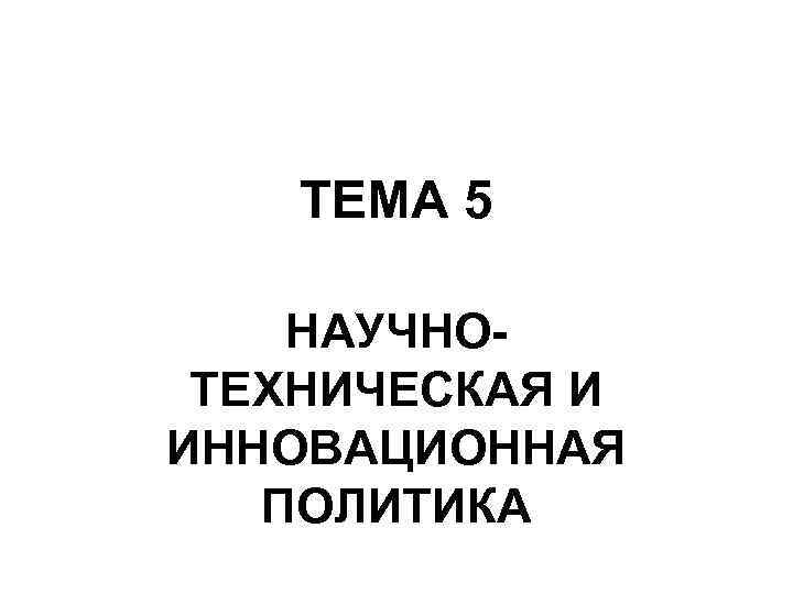 ТЕМА 5 НАУЧНОТЕХНИЧЕСКАЯ И ИННОВАЦИОННАЯ ПОЛИТИКА 