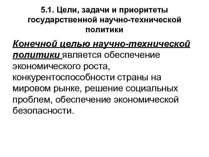 5. 1. Цели, задачи и приоритеты государственной научно-технической политики Конечной целью научно-технической политики является