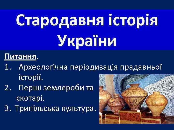  Стародавня історія  України Питання 1. Археологічна періодизація прадавньої історії. 2. Перші землероби