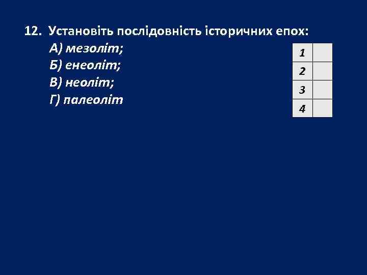 12. Установіть послідовність історичних епох: А) мезоліт;     1 Б) енеоліт;