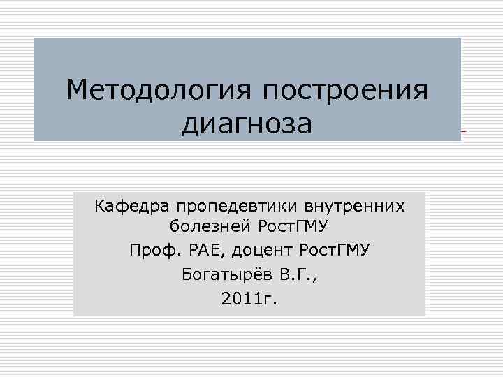 Методология построения диагноза Кафедра пропедевтики внутренних болезней Рост. ГМУ Проф. РАЕ, доцент Рост. ГМУ