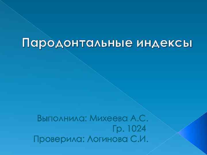 Пародонтальные индексы Выполнила: Михеева А. С. Гр. 1024 Проверила: Логинова С. И. 