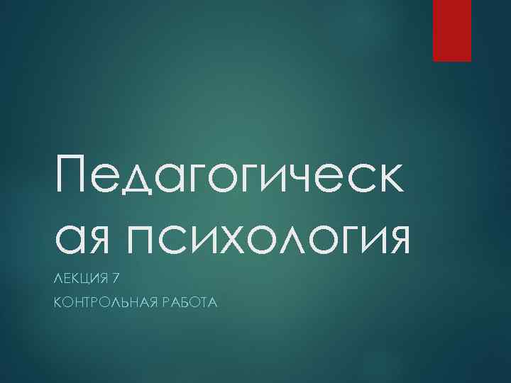 Педагогическ ая психология ЛЕКЦИЯ 7 КОНТРОЛЬНАЯ РАБОТА 