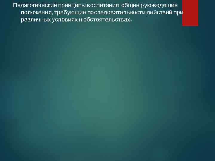 Педагогические принципы воспитания общие руководящие положения, требующие последовательности действий при различных условиях и обстоятельствах.
