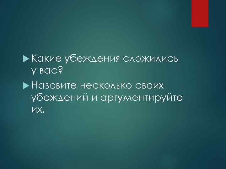  Какие убеждения сложились у вас? Назовите несколько своих убеждений и аргументируйте их. 