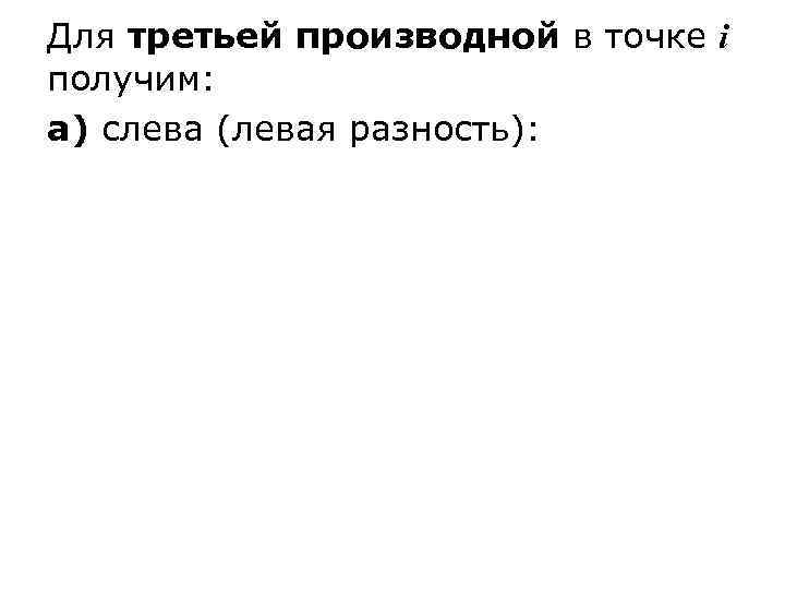 Для третьей производной в точке i получим: а) слева (левая разность): 
