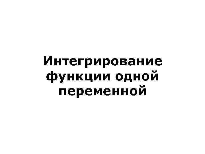 Интегрирование функции одной  переменной 