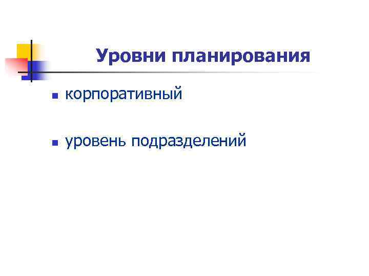   Уровни планирования n  корпоративный n  уровень подразделений 