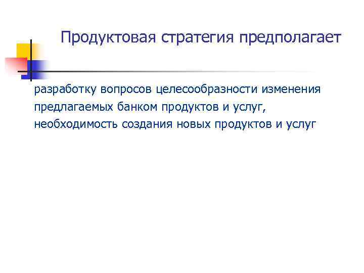   Продуктовая стратегия предполагает  разработку вопросов целесообразности изменения предлагаемых банком продуктов и