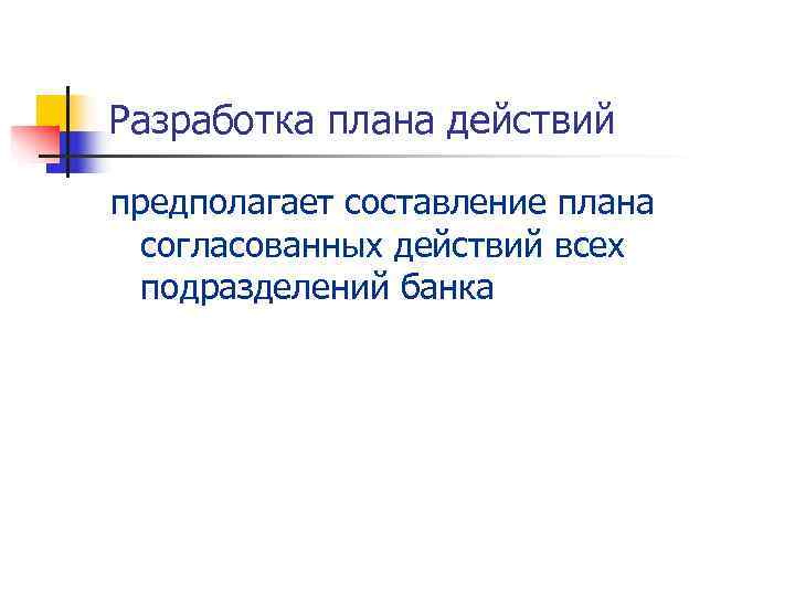 Разработка плана действий предполагает составление плана  согласованных действий всех  подразделений банка 