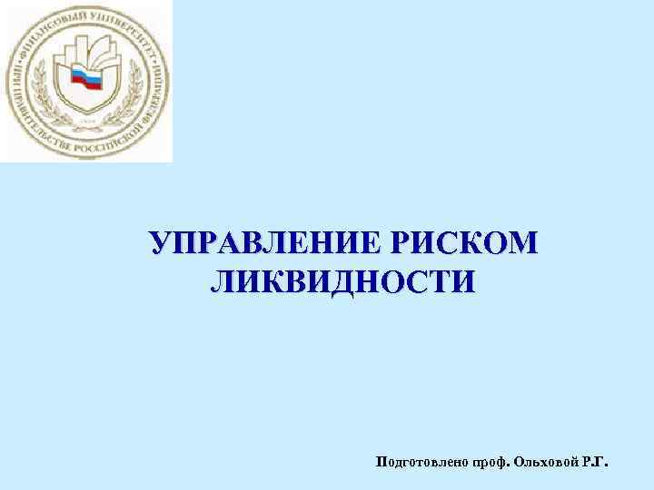 УПРАВЛЕНИЕ РИСКОМ ЛИКВИДНОСТИ Подготовлено проф. Ольховой Р. Г. 