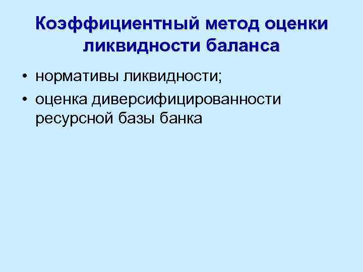 Коэффициентный метод оценки ликвидности баланса • нормативы ликвидности; • оценка диверсифицированности ресурсной базы банка
