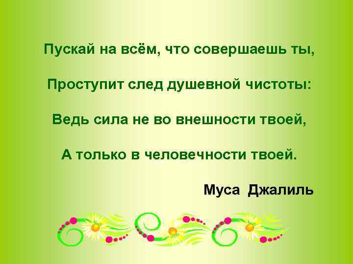 Пускай на всём, что совершаешь ты,  Проступит след душевной чистоты:  Ведь сила