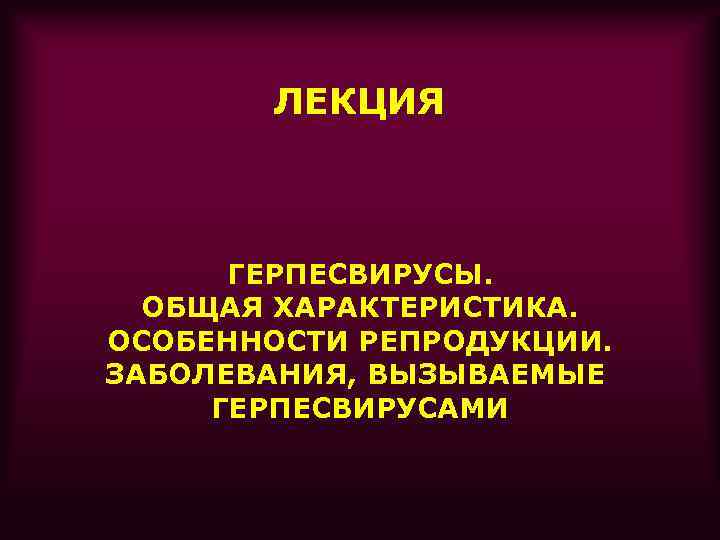   ЛЕКЦИЯ   ГЕРПЕСВИРУСЫ.  ОБЩАЯ ХАРАКТЕРИСТИКА. ОСОБЕННОСТИ РЕПРОДУКЦИИ. ЗАБОЛЕВАНИЯ, ВЫЗЫВАЕМЫЕ ГЕРПЕСВИРУСАМИ