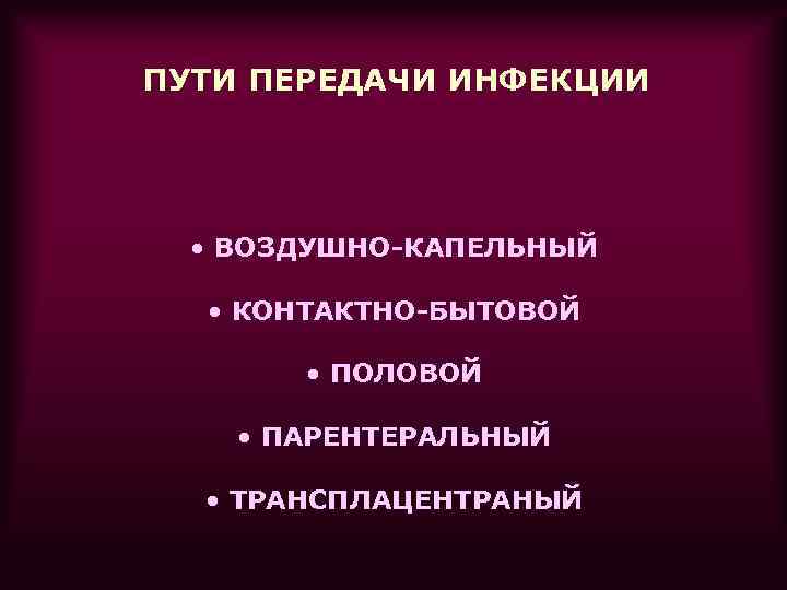 ПУТИ ПЕРЕДАЧИ ИНФЕКЦИИ  • ВОЗДУШНО-КАПЕЛЬНЫЙ • КОНТАКТНО-БЫТОВОЙ   • ПОЛОВОЙ  •