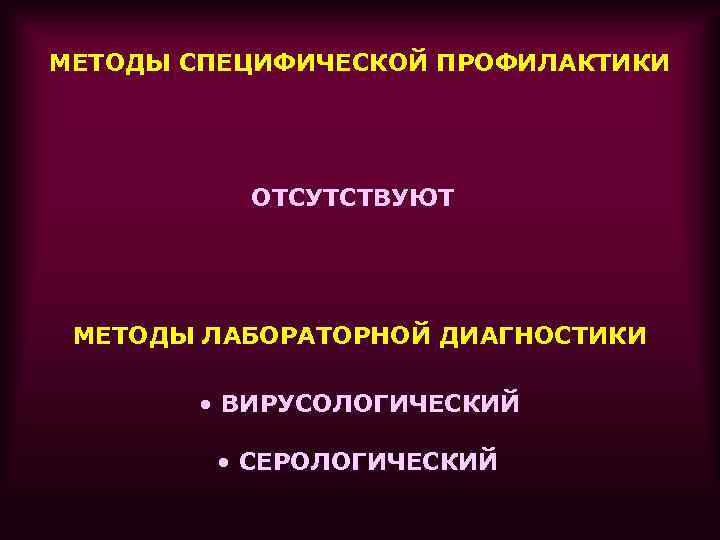 МЕТОДЫ СПЕЦИФИЧЕСКОЙ ПРОФИЛАКТИКИ    ОТСУТСТВУЮТ МЕТОДЫ ЛАБОРАТОРНОЙ ДИАГНОСТИКИ   • ВИРУСОЛОГИЧЕСКИЙ
