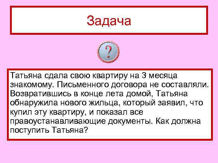    Задача  Татьяна сдала свою квартиру на 3 месяца знакомому. Письменного