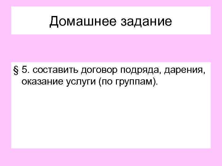   Домашнее задание  § 5. составить договор подряда, дарения,  оказание услуги