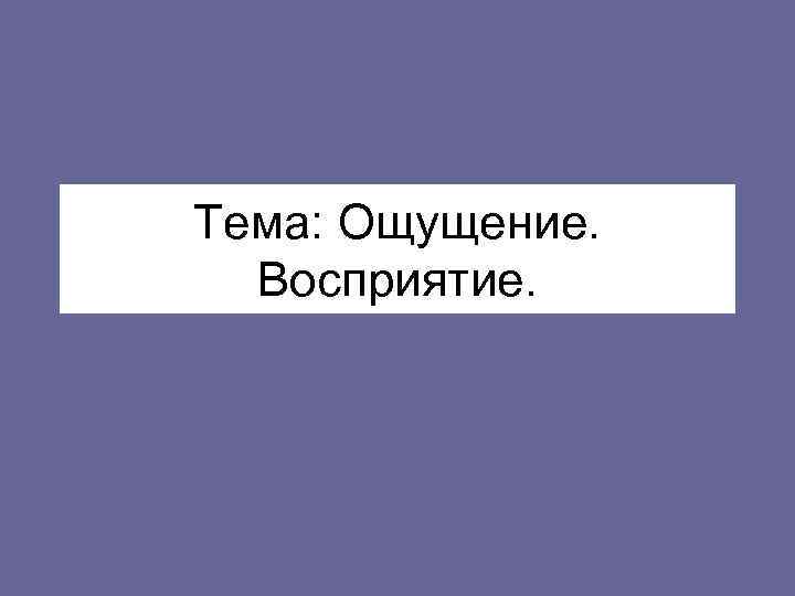 Тема: Ощущение.  Восприятие. 