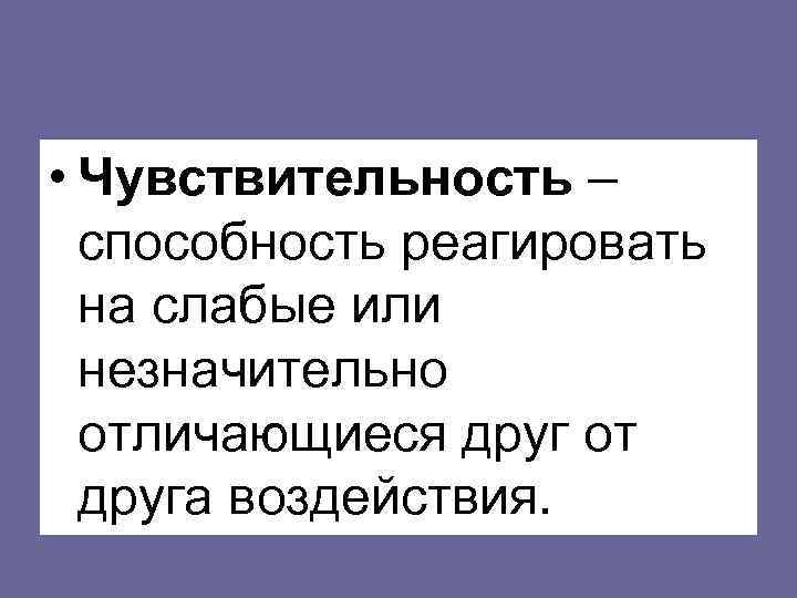  • Чувствительность –  способность реагировать  на слабые или  незначительно 