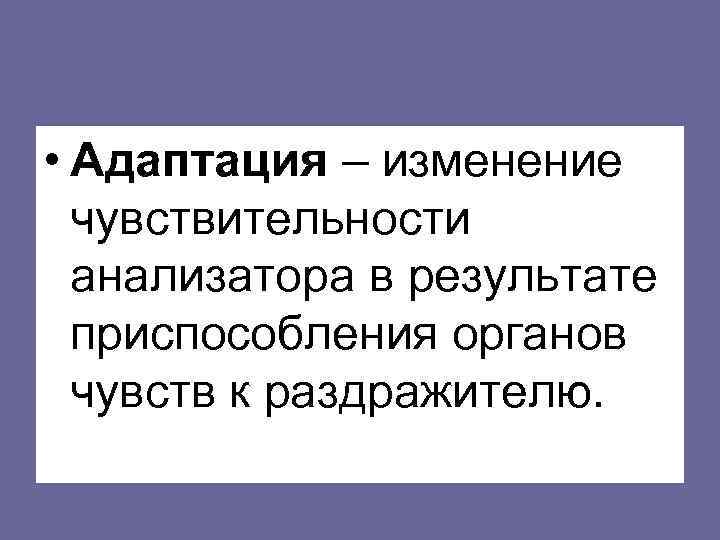  • Адаптация – изменение  чувствительности  анализатора в результате  приспособления органов