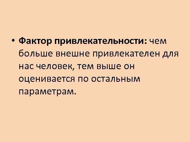  • Фактор привлекательности: чем  больше внешне привлекателен для  нас человек, тем