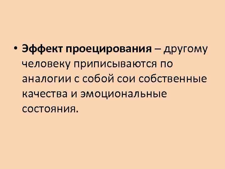  • Эффект проецирования – другому  человеку приписываются по  аналогии с собой