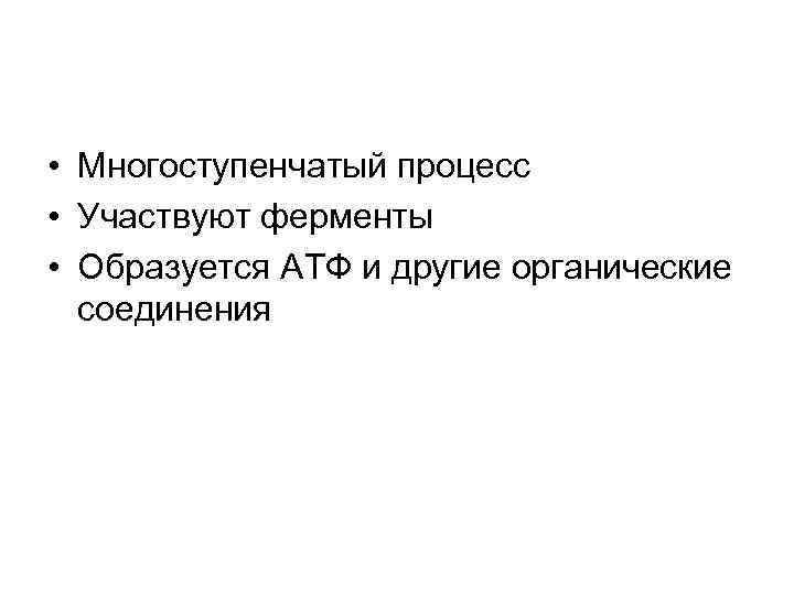  • Многоступенчатый процесс • Участвуют ферменты • Образуется АТФ и другие органические 