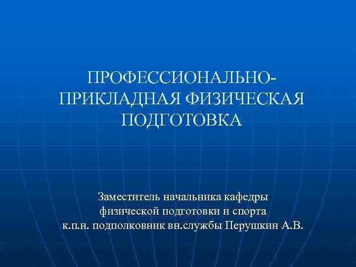  ПРОФЕССИОНАЛЬНО ПРИКЛАДНАЯ ФИЗИЧЕСКАЯ ПОДГОТОВКА  Заместитель начальника кафедры   физической подготовки и