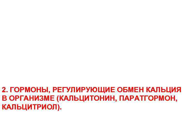 2. ГОРМОНЫ, РЕГУЛИРУЮЩИЕ ОБМЕН КАЛЬЦИЯ В ОРГАНИЗМЕ (КАЛЬЦИТОНИН, ПАРАТГОРМОН,  КАЛЬЦИТРИОЛ). 