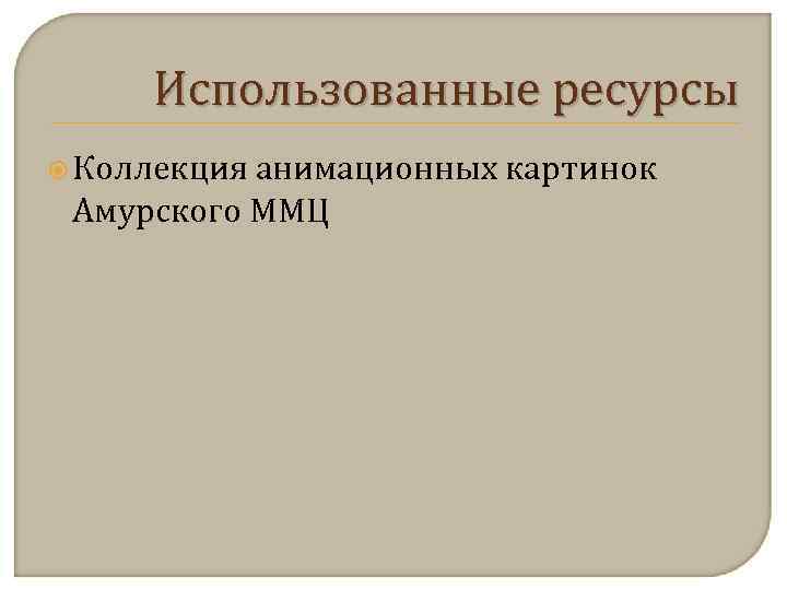  Использованные ресурсы  Коллекцияанимационных картинок Амурского ММЦ 