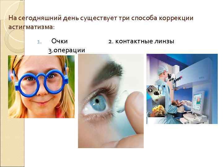 На сегодняшний день существует три способа коррекции астигматизма: 1. Очки 2. контактные линзы 3.