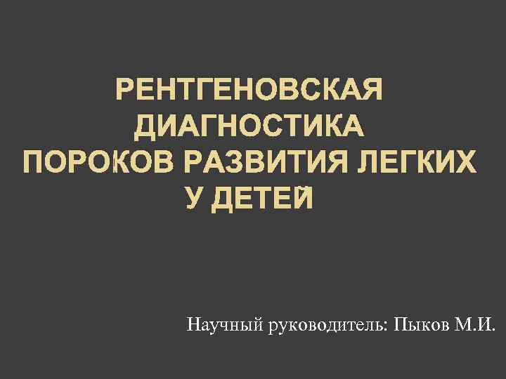   РЕНТГЕНОВСКАЯ ДИАГНОСТИКА ПОРОКОВ РАЗВИТИЯ ЛЕГКИХ   У ДЕТЕЙ  Научный руководитель: