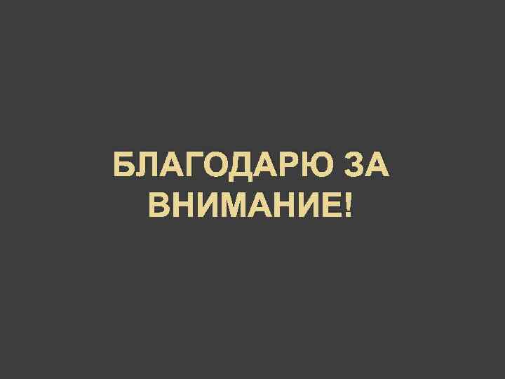 БЛАГОДАРЮ ЗА ВНИМАНИЕ! 