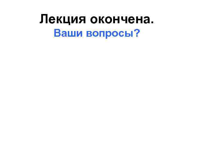Лекция окончена.  Ваши вопросы? 