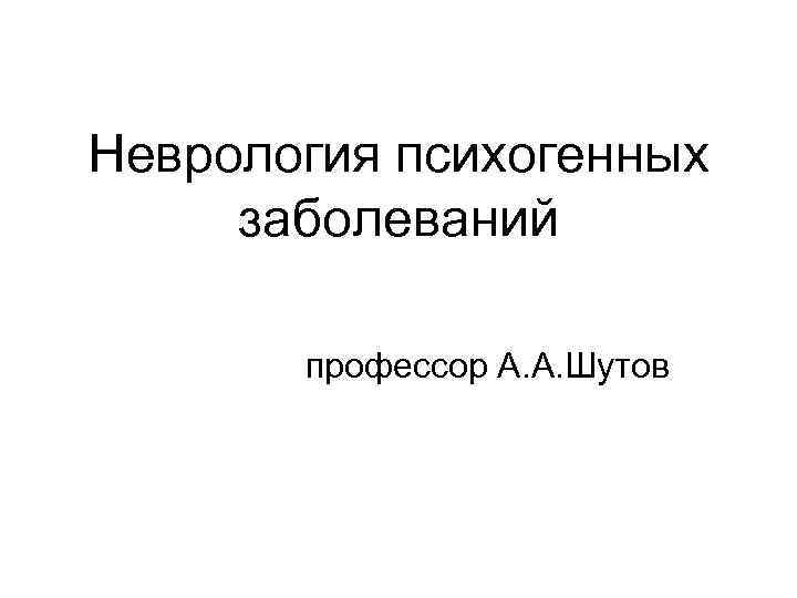 Неврология психогенных заболеваний   профессор А. А. Шутов 