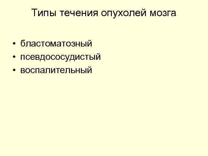   Типы течения опухолей мозга  • бластоматозный • псевдососудистый • воспалительный 