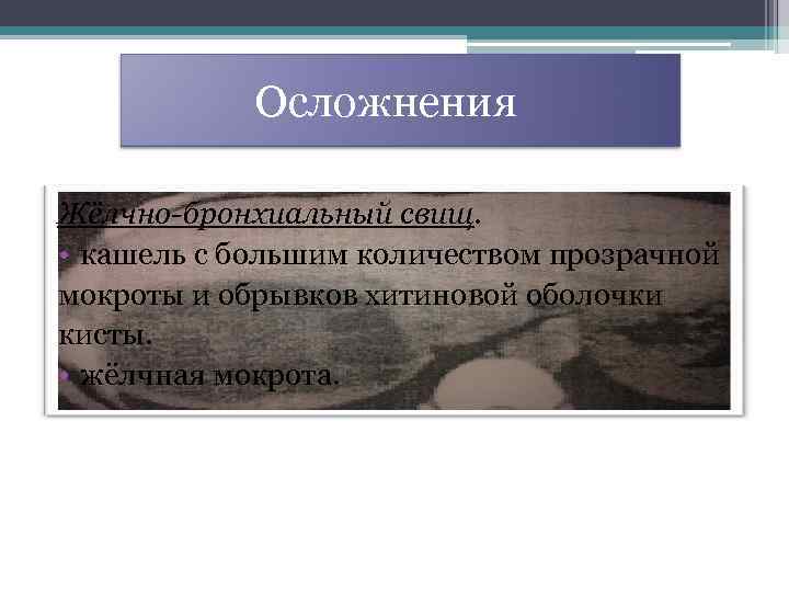 Осложнения Жёлчно-бронхиальный свищ. • кашель с большим количеством прозрачной мокроты и обрывков хитиновой