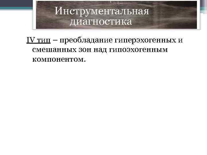  Инструментальная диагностика IV тип – преобладание гиперэхогенных и смешанных зон над гипоэхогенным компонентом.