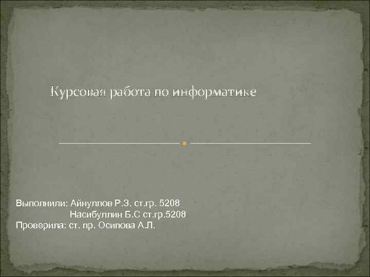  Курсовая работа по информатике Выполнили: Айнуллов Р. З. ст. гр. 5208 