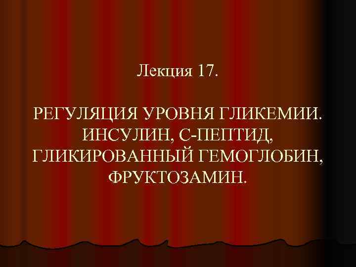    Лекция 17.  РЕГУЛЯЦИЯ УРОВНЯ ГЛИКЕМИИ. ИНСУЛИН, С-ПЕПТИД, ГЛИКИРОВАННЫЙ ГЕМОГЛОБИН, 