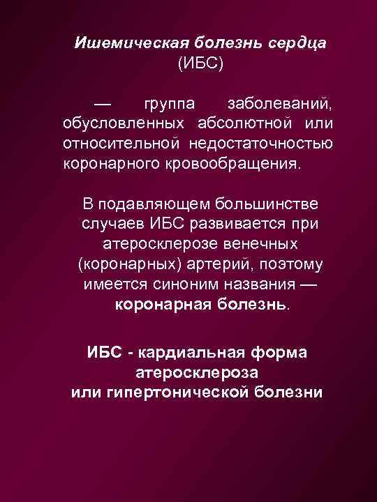 Ишемическая болезнь сердца (ИБС) — группа заболеваний, обусловленных абсолютной или относительной недостаточностью коронарного кровообращения.