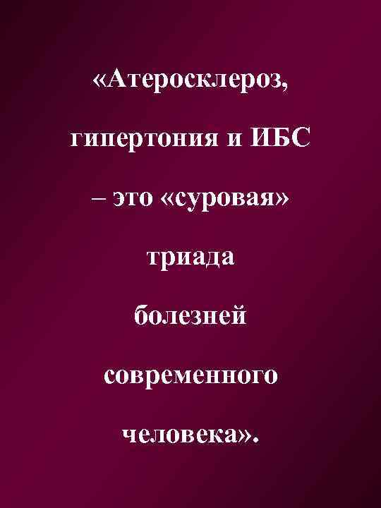  «Атеросклероз, гипертония и ИБС – это «суровая» триада болезней современного человека» . 