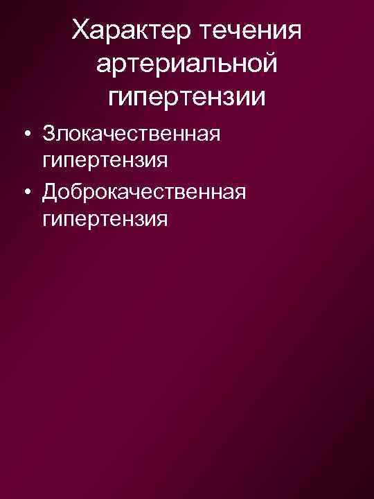 Характер течения артериальной гипертензии • Злокачественная гипертензия • Доброкачественная гипертензия 