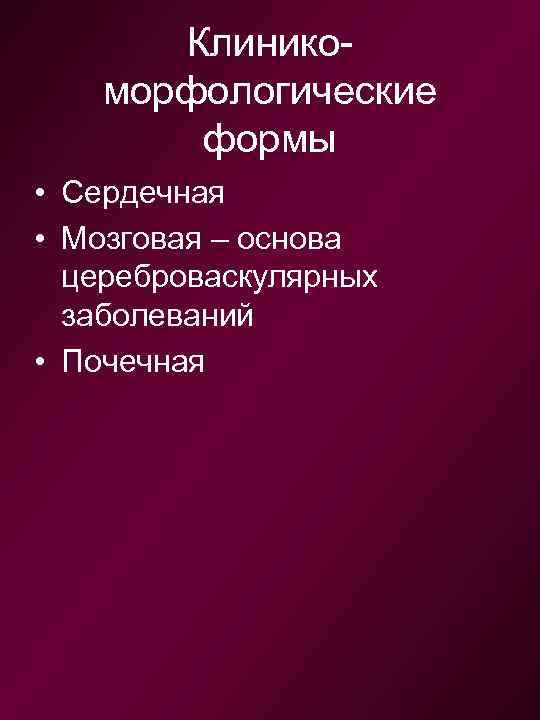 Клиникоморфологические формы • Сердечная • Мозговая – основа цереброваскулярных заболеваний • Почечная 