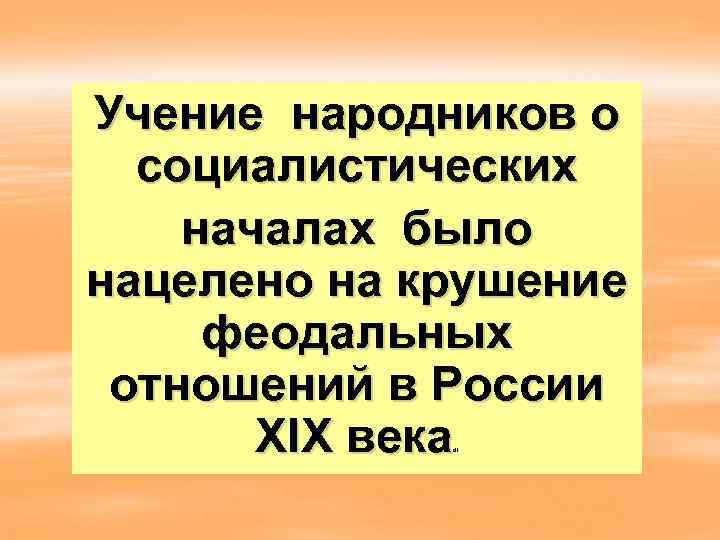 Учение народников о  социалистических началах было нацелено на крушение  феодальных  отношений