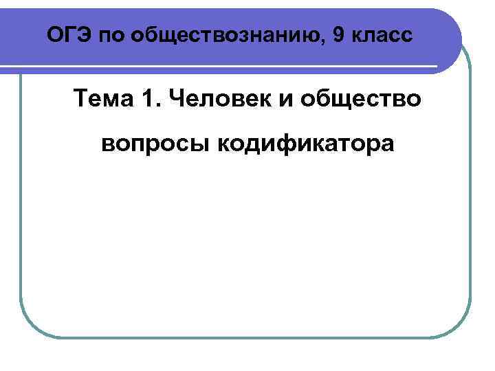 ОГЭ по обществознанию, 9 класс  Тема 1. Человек и общество вопросы кодификатора 